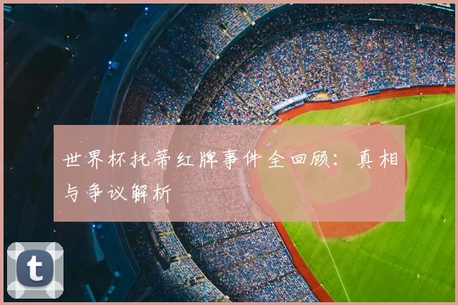 世界杯托蒂红牌事件全回顾：真相与争议解析