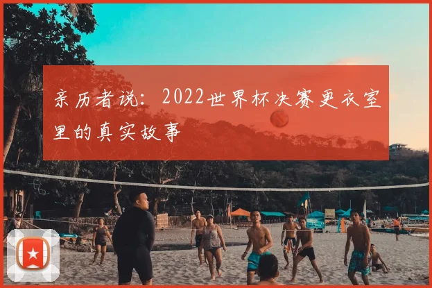 亲历者说：2022世界杯决赛更衣室里的真实故事
