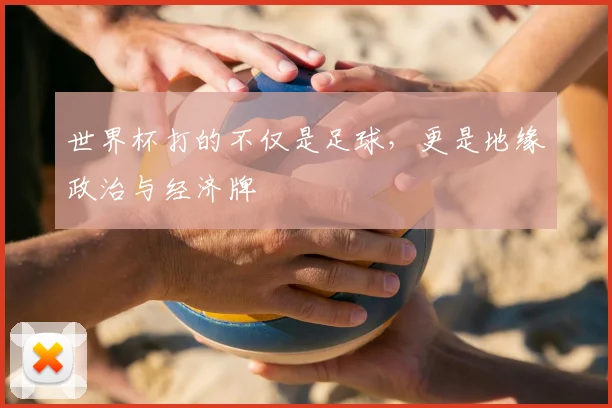 世界杯打的不仅是足球,更是地缘政治与经济牌