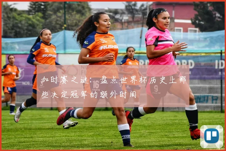 加时赛之谜：盘点世界杯历史上那些决定冠军的额外时间