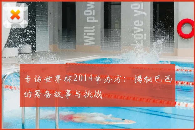 专访世界杯2014举办方：揭秘巴西的筹备故事与挑战