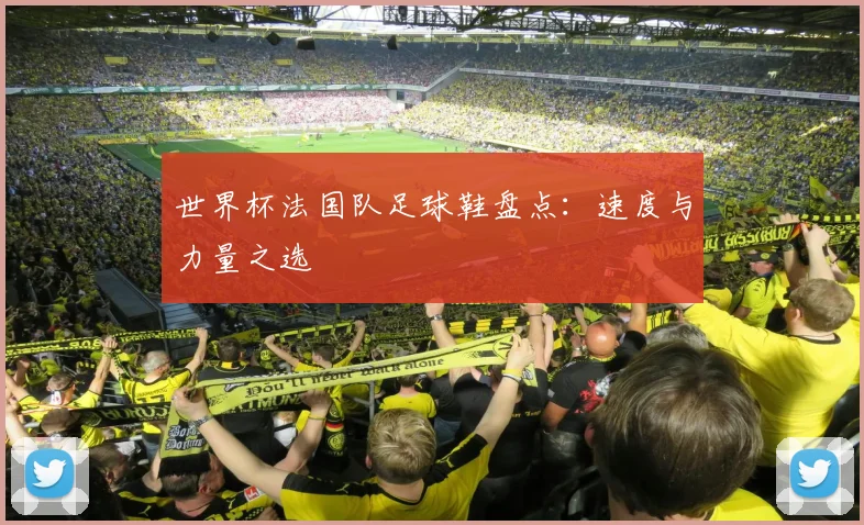 世界杯法国队足球鞋盘点：速度与力量之选