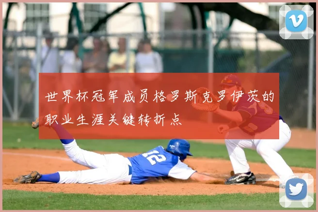 世界杯冠军成员格罗斯克罗伊茨的职业生涯关键转折点