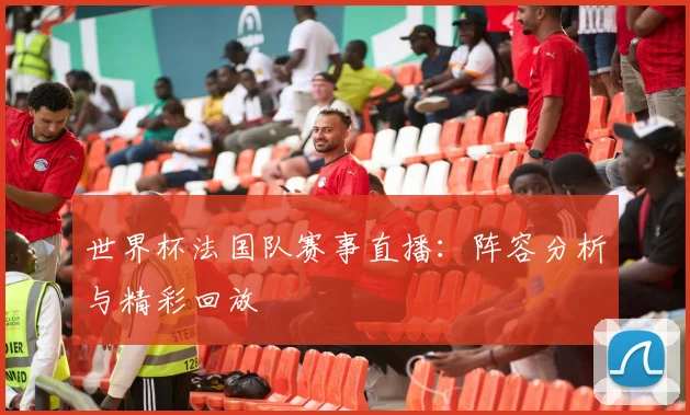 世界杯法国队赛事直播：阵容分析与精彩回放