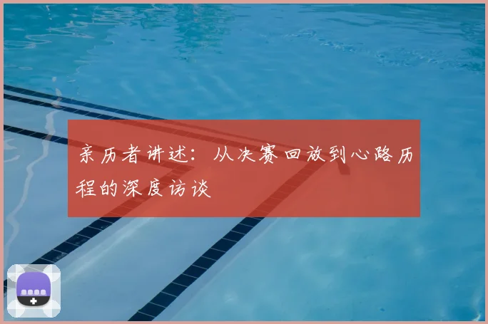亲历者讲述：从决赛回放到心路历程的深度访谈