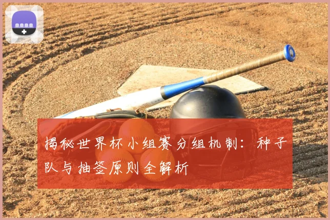 揭秘世界杯小组赛分组机制：种子队与抽签原则全解析