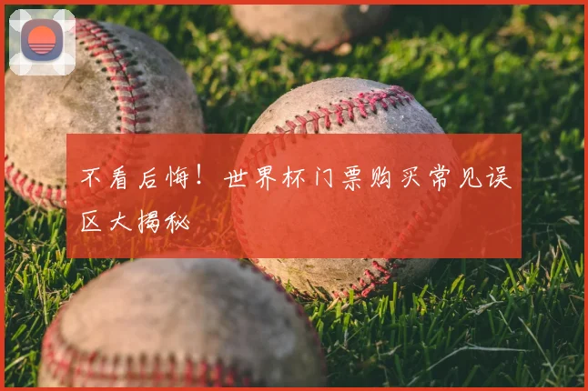 不看后悔！世界杯门票购买常见误区大揭秘