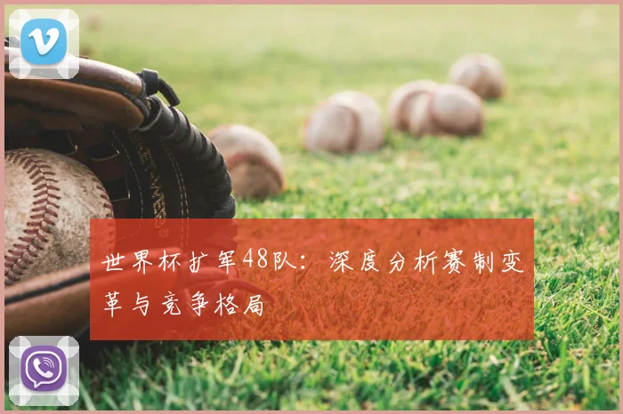 世界杯扩军48队：深度分析赛制变革与竞争格局