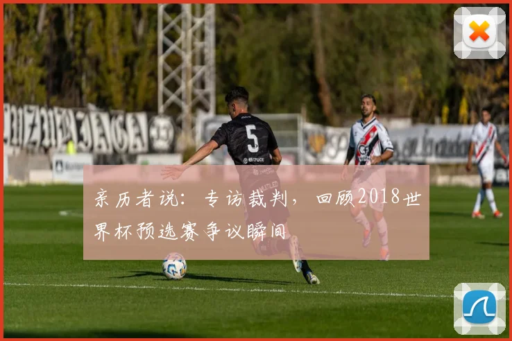 亲历者说：专访裁判，回顾2018世界杯预选赛争议瞬间
