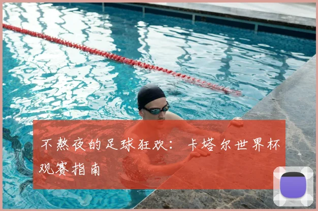 不熬夜的足球狂欢：卡塔尔世界杯观赛指南