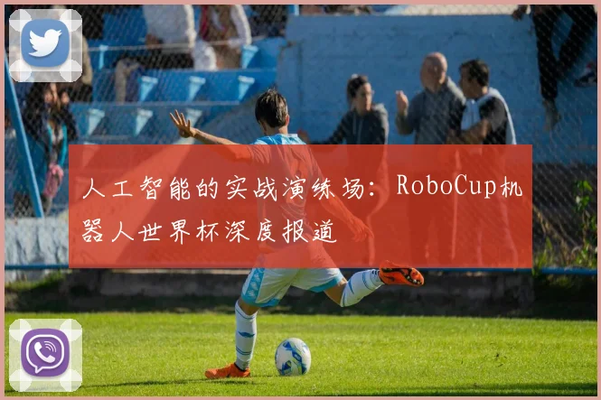 人工智能的实战演练场：RoboCup机器人世界杯深度报道