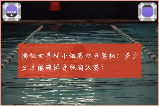 揭秘世界杯小组赛积分奥秘：多少分才能确保晋级淘汰赛？