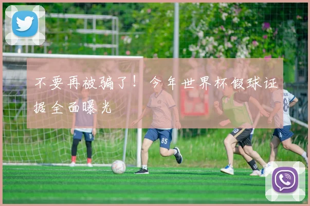 不要再被骗了！今年世界杯假球证据全面曝光