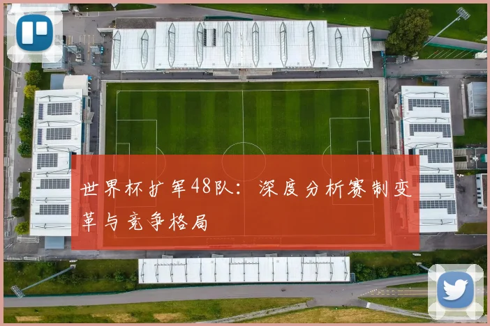 世界杯扩军48队：深度分析赛制变革与竞争格局