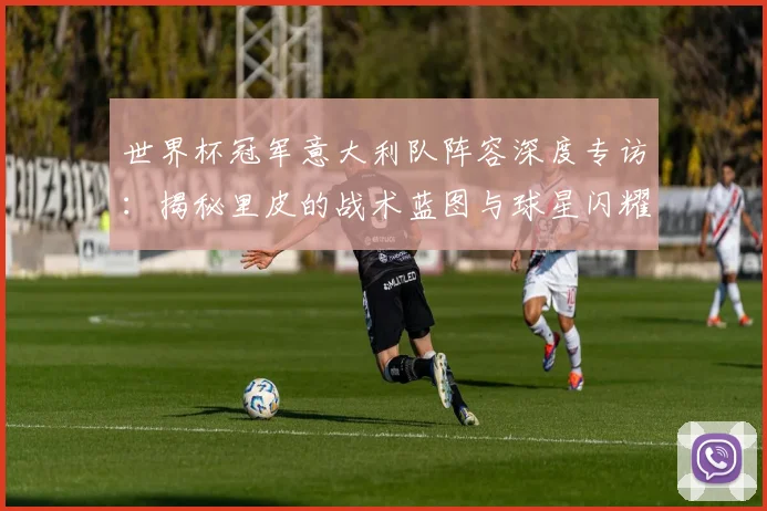 世界杯冠军意大利队阵容深度专访：揭秘里皮的战术蓝图与球星闪耀时刻