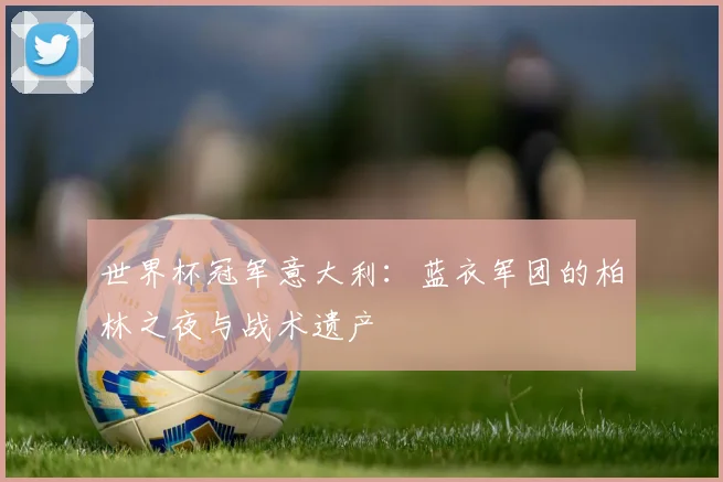 世界杯冠军意大利：蓝衣军团的柏林之夜与战术遗产