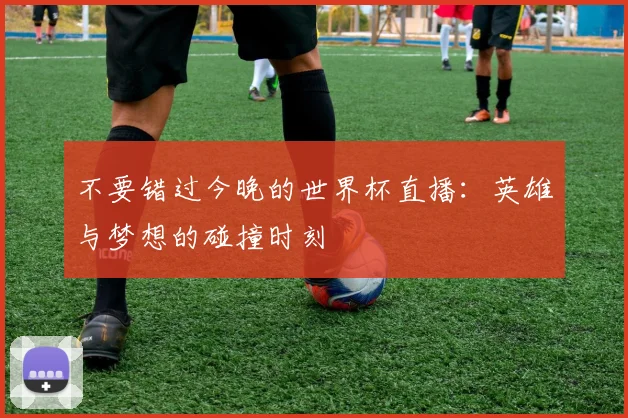 不要错过今晚的世界杯直播：英雄与梦想的碰撞时刻