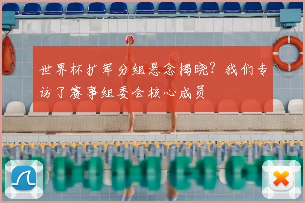 世界杯扩军分组悬念揭晓？我们专访了赛事组委会核心成员