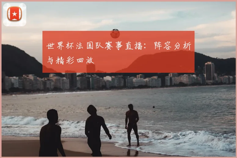 世界杯法国队赛事直播：阵容分析与精彩回放