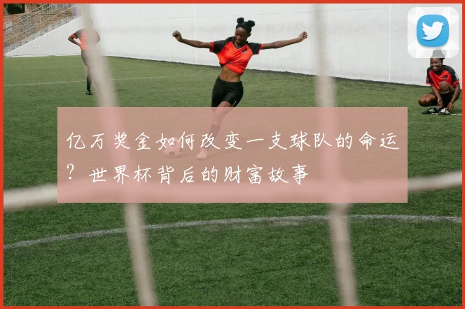 亿万奖金如何改变一支球队的命运？世界杯背后的财富故事