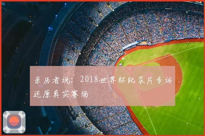 亲历者说：2018世界杯纪录片专访还原真实赛场