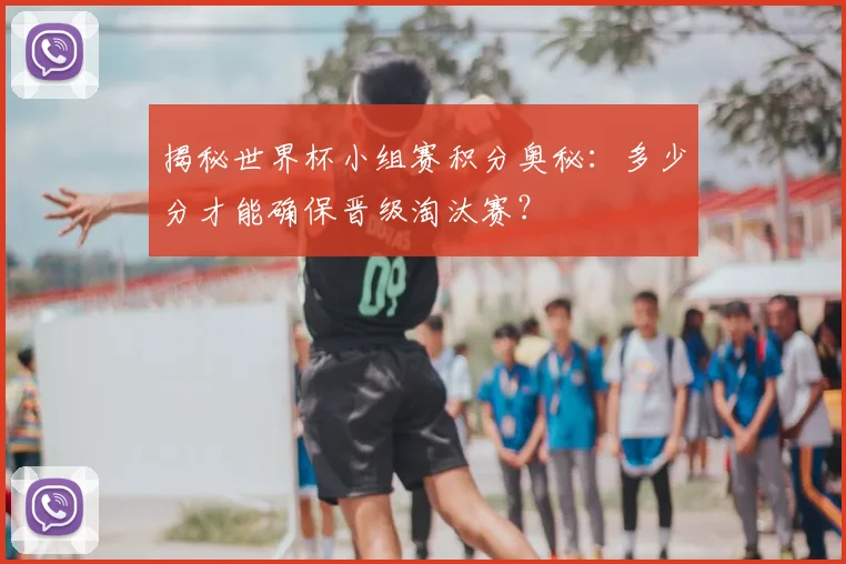 揭秘世界杯小组赛积分奥秘：多少分才能确保晋级淘汰赛？