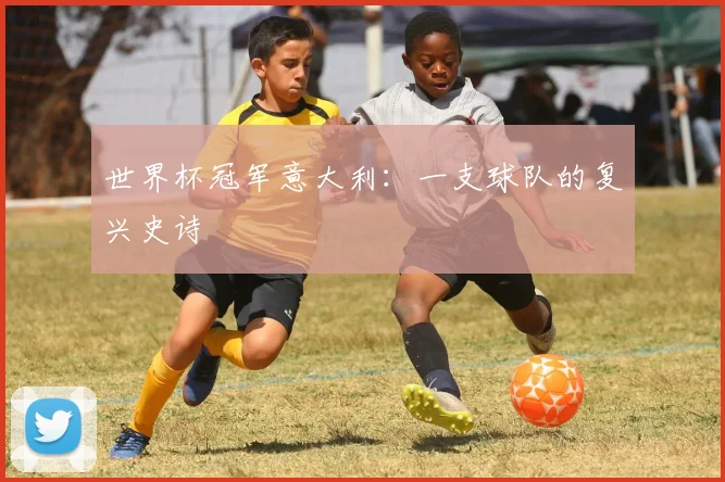 世界杯冠军意大利：一支球队的复兴史诗