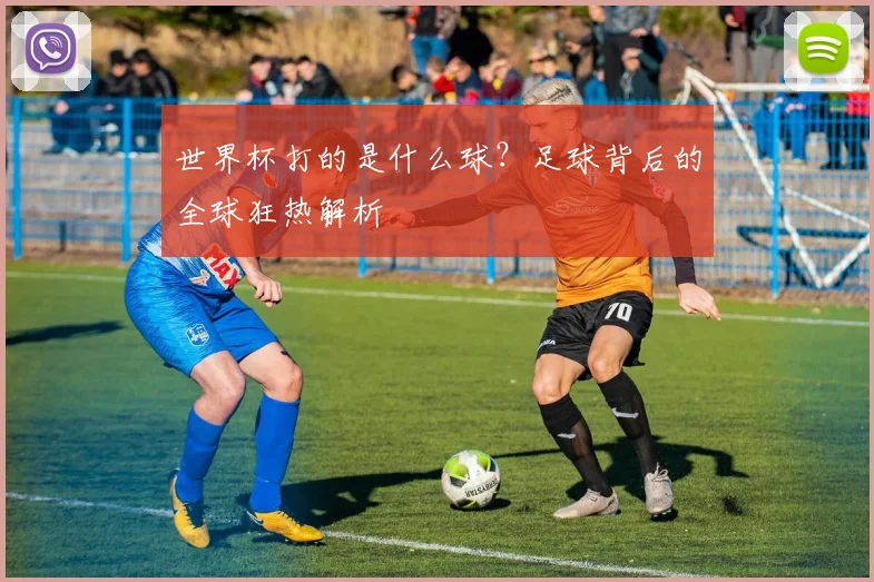 世界杯打的是什么球？足球背后的全球狂热解析