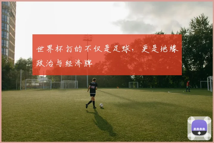 世界杯打的不仅是足球，更是地缘政治与经济牌