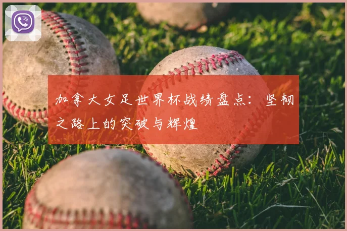 加拿大女足世界杯战绩盘点：坚韧之路上的突破与辉煌