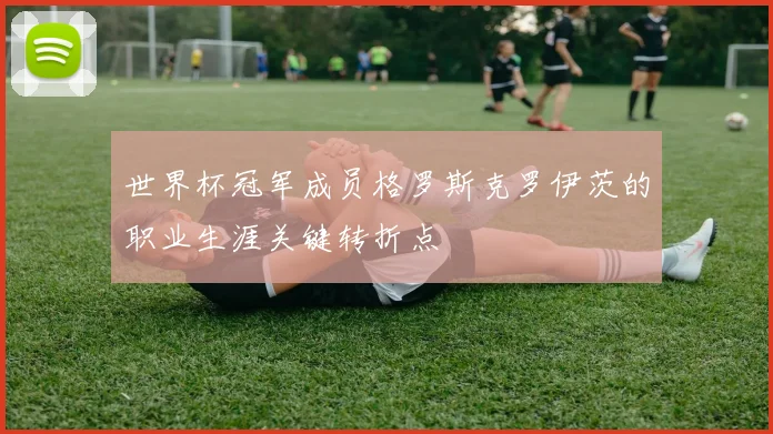 世界杯冠军成员格罗斯克罗伊茨的职业生涯关键转折点