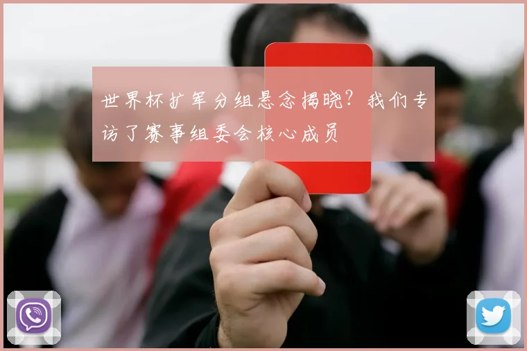 世界杯扩军分组悬念揭晓？我们专访了赛事组委会核心成员