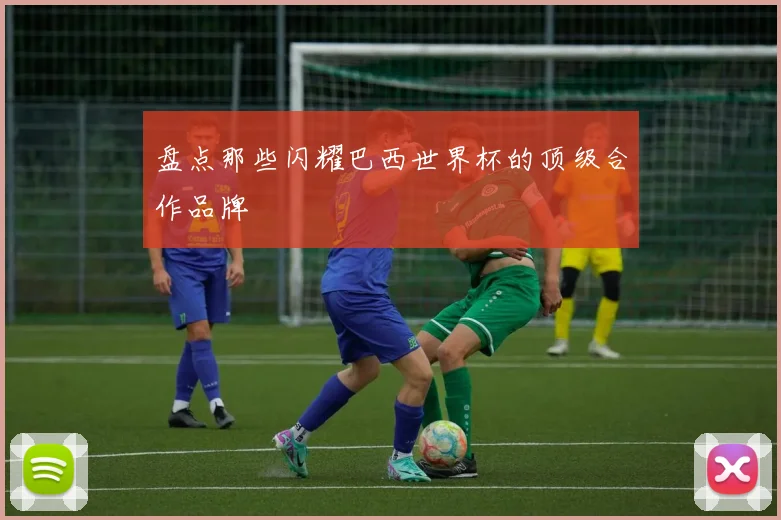 盘点那些闪耀巴西世界杯的顶级合作品牌