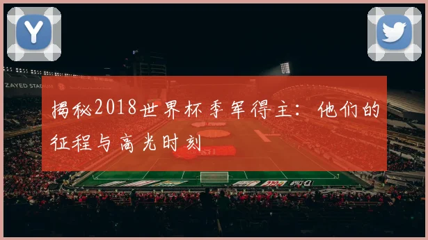 揭秘2018世界杯季军得主：他们的征程与高光时刻