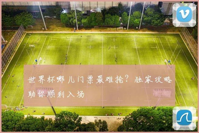 世界杯哪儿门票最难抢？独家攻略助你顺利入场