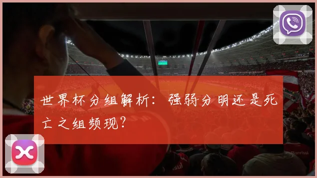 世界杯分组解析：强弱分明还是死亡之组频现？