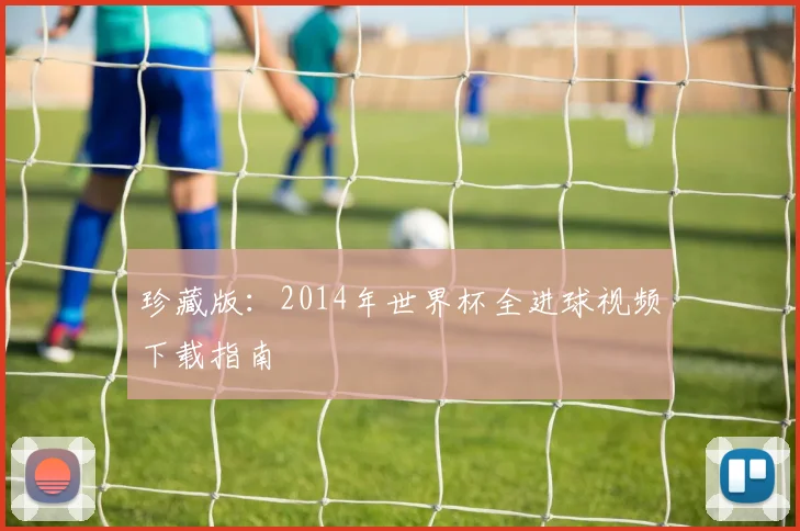 珍藏版：2014年世界杯全进球视频下载指南